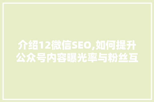 介绍12微信SEO,如何提升公众号内容曝光率与粉丝互动