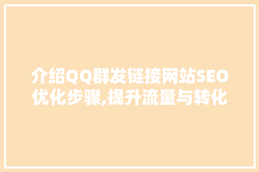 介绍QQ群发链接网站SEO优化步骤,提升流量与转化率的秘密武器
