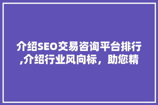 介绍SEO交易咨询平台排行,介绍行业风向标，助您精准把握商机