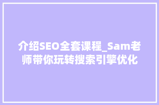 介绍SEO全套课程_Sam老师带你玩转搜索引擎优化 介绍SEO全套课程_Sam老师带你玩转搜索引擎优化
