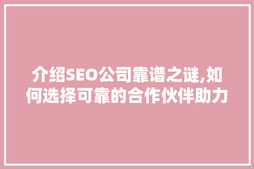 介绍SEO公司靠谱之谜,如何选择可靠的合作伙伴助力企业腾飞 介绍SEO公司靠谱之谜,如何选择可靠的合作伙伴助力企业腾飞