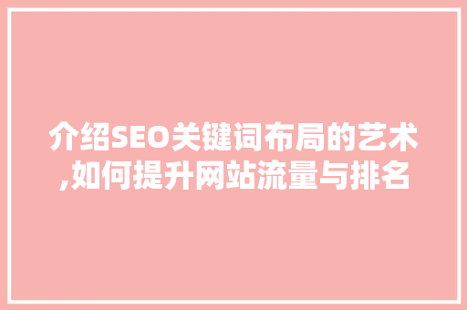 介绍SEO关键词布局的艺术,如何提升网站流量与排名 介绍SEO关键词布局的艺术,如何提升网站流量与排名