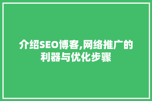 介绍SEO博客,网络推广的利器与优化步骤 介绍SEO博客,网络推广的利器与优化步骤