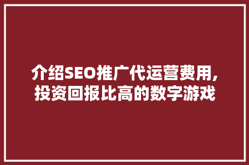 介绍SEO推广代运营费用,投资回报比高的数字游戏