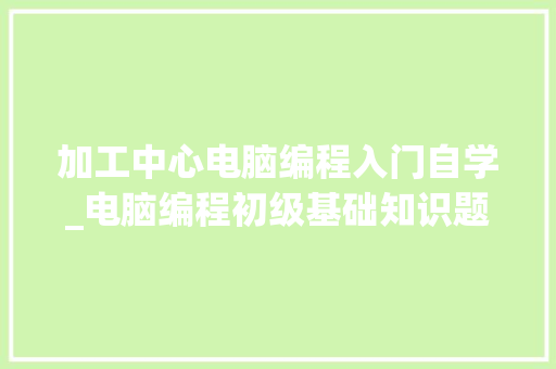 加工中心电脑编程入门自学_电脑编程初级基础知识题库