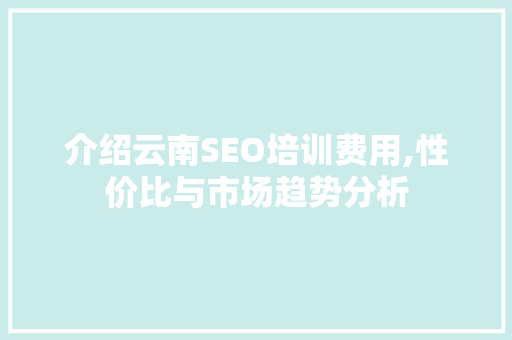 介绍云南SEO培训费用,性价比与市场趋势分析