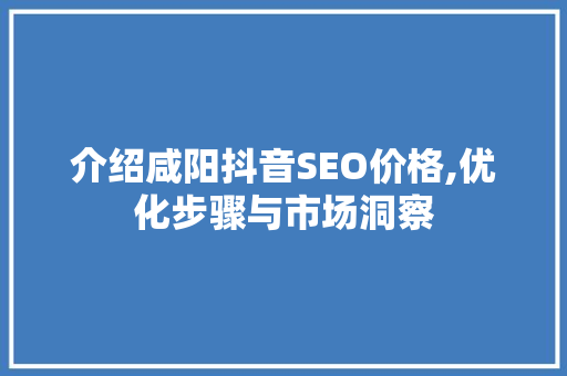 介绍咸阳抖音SEO价格,优化步骤与市场洞察