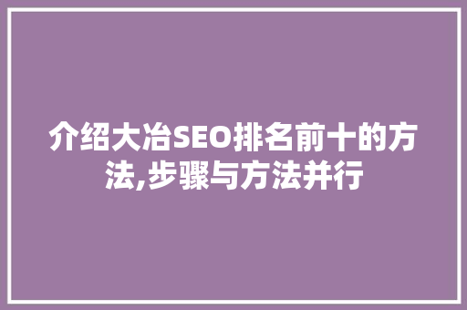 介绍大冶SEO排名前十的方法,步骤与方法并行