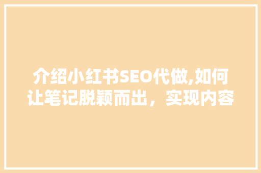 介绍小红书SEO代做,如何让笔记脱颖而出，实现内容营销新突破