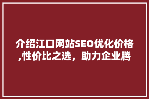 介绍江口网站SEO优化价格,性价比之选,助力企业腾飞 介绍江口网站SEO优化价格,性价比之选,助力企业腾飞