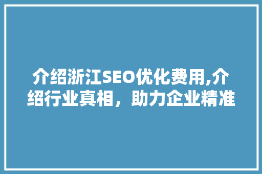 介绍浙江SEO优化费用,介绍行业真相，助力企业精准投资