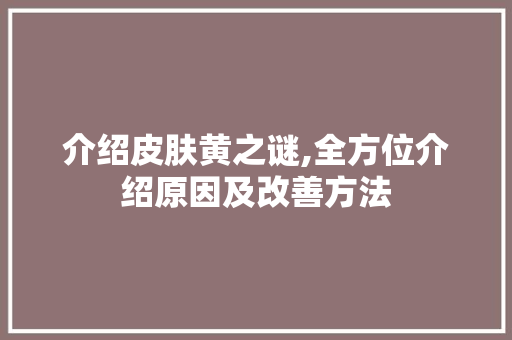 介绍皮肤黄之谜,全方位介绍原因及改善方法