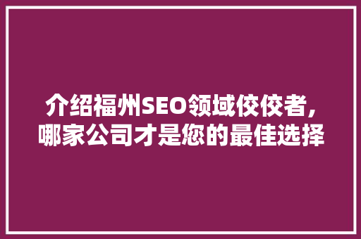 介绍福州SEO领域佼佼者,哪家公司才是您的最佳选择