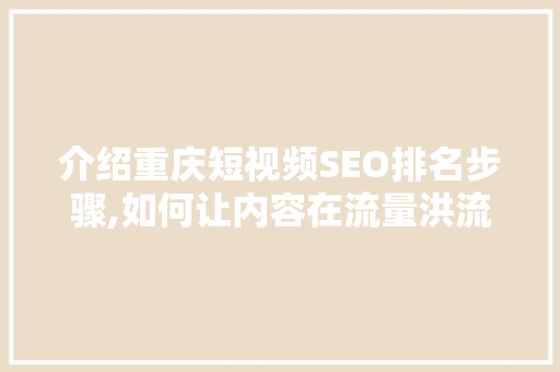 介绍重庆短视频SEO排名步骤,如何让内容在流量洪流中脱颖而出 介绍重庆短视频SEO排名步骤,如何让内容在流量洪流中脱颖而出