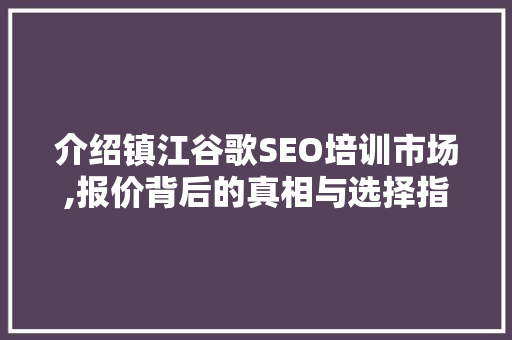 介绍镇江谷歌SEO培训市场,报价背后的真相与选择指南 介绍镇江谷歌SEO培训市场,报价背后的真相与选择指南