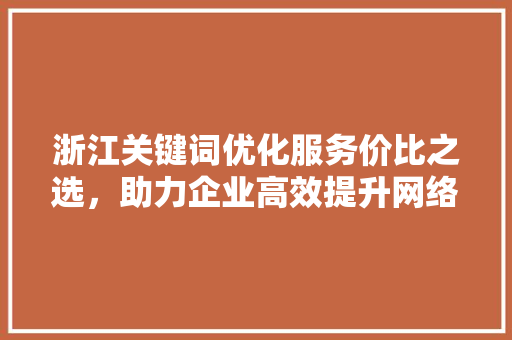 浙江关键词优化服务价比之选，助力企业高效提升网络曝光