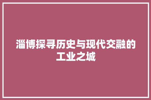 淄博探寻历史与现代交融的工业之城