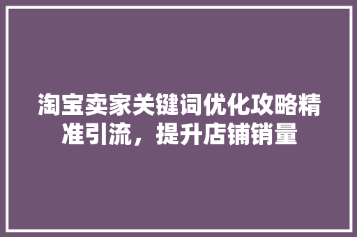 淘宝卖家关键词优化攻略精准引流，提升店铺销量
