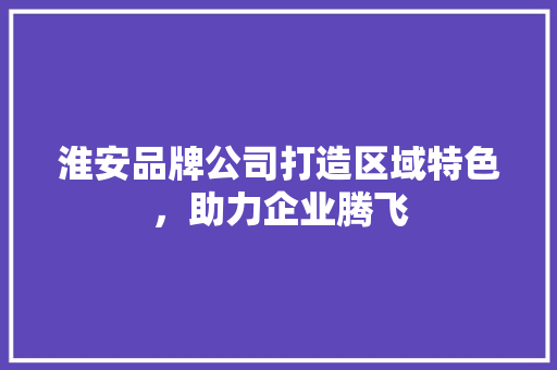 淮安品牌公司打造区域特色，助力企业腾飞 操作系统