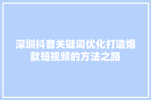 深圳抖音关键词优化打造爆款短视频的方法之路 网络技术