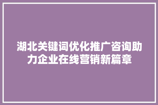 湖北关键词优化推广咨询助力企业在线营销新篇章 湖北关键词优化推广咨询助力企业在线营销新篇章