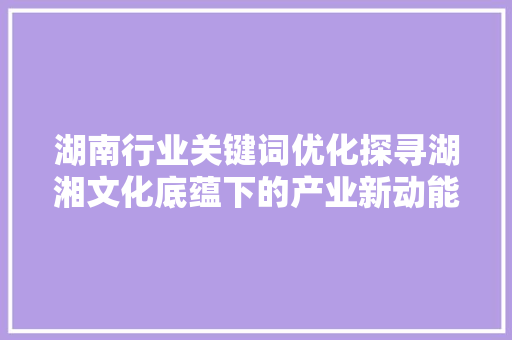 湖南行业关键词优化探寻湖湘文化底蕴下的产业新动能
