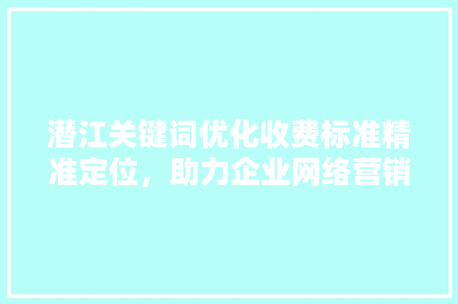 潜江关键词优化收费标准精准定位，助力企业网络营销