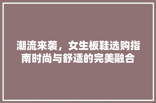 潮流来袭，女生板鞋选购指南时尚与舒适的完美融合 电脑配置