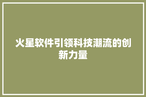 火星软件引领科技潮流的创新力量 火星软件引领科技潮流的创新力量