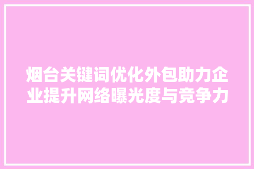 烟台关键词优化外包助力企业提升网络曝光度与竞争力 烟台关键词优化外包助力企业提升网络曝光度与竞争力