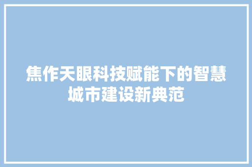焦作天眼科技赋能下的智慧城市建设新典范 焦作天眼科技赋能下的智慧城市建设新典范