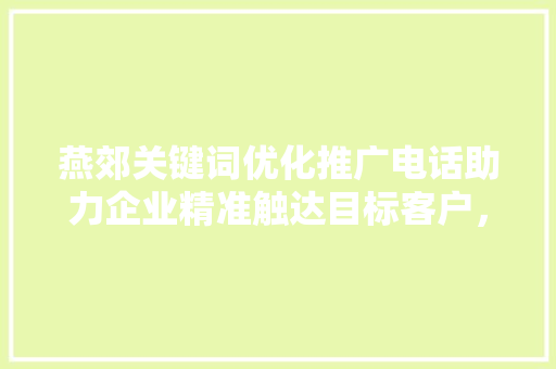 燕郊关键词优化推广电话助力企业精准触达目标客户,提升市场竞争力 燕郊关键词优化推广电话助力企业精准触达目标客户,提升市场竞争力