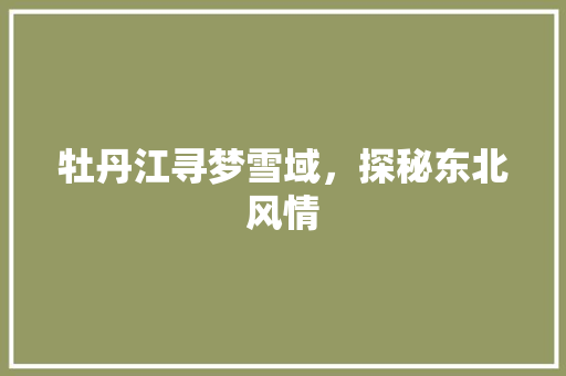 牡丹江寻梦雪域,探秘东北风情 牡丹江寻梦雪域,探秘东北风情