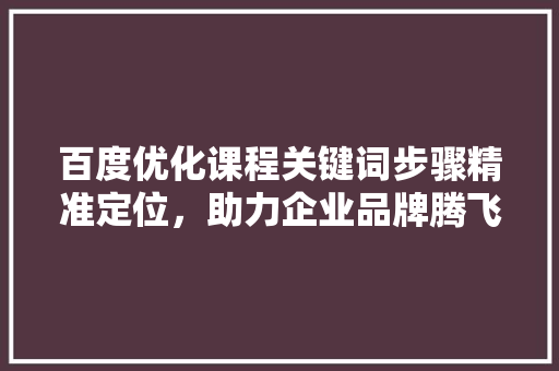 百度优化课程关键词步骤精准定位，助力企业品牌腾飞