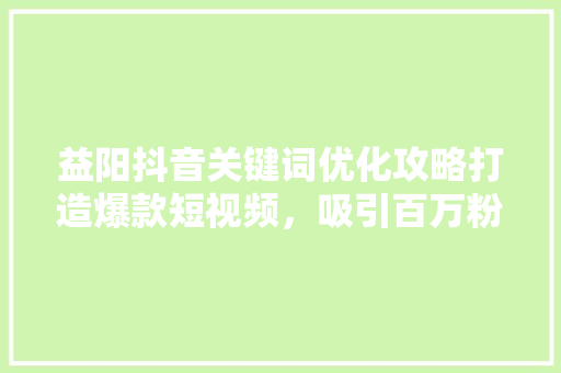 益阳抖音关键词优化攻略打造爆款短视频，吸引百万粉丝