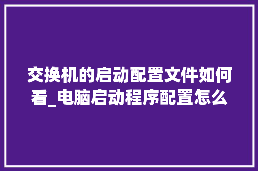 交换机的启动配置文件如何看_电脑启动程序配置怎么看的 电脑故障维修