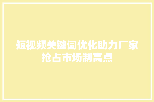 短视频关键词优化助力厂家抢占市场制高点