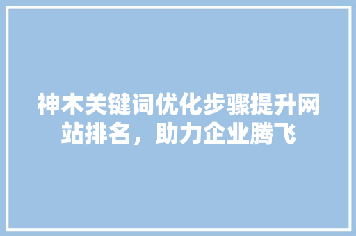 神木关键词优化步骤提升网站排名,助力企业腾飞 神木关键词优化步骤提升网站排名,助力企业腾飞
