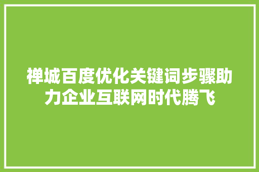 禅城百度优化关键词步骤助力企业互联网时代腾飞 禅城百度优化关键词步骤助力企业互联网时代腾飞