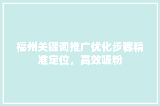 福州关键词推广优化步骤精准定位,高效吸粉 福州关键词推广优化步骤精准定位,高效吸粉
