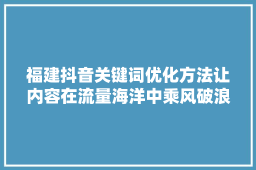 福建抖音关键词优化方法让内容在流量海洋中乘风破浪 操作系统