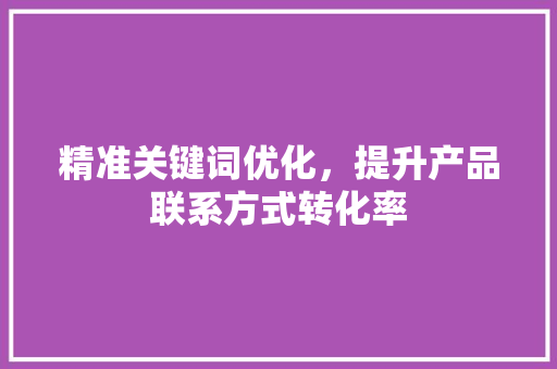 精准关键词优化，提升产品联系方式转化率