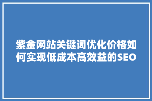 紫金网站关键词优化价格如何实现低成本高效益的SEO步骤