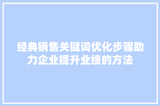 经典销售关键词优化步骤助力企业提升业绩的方法