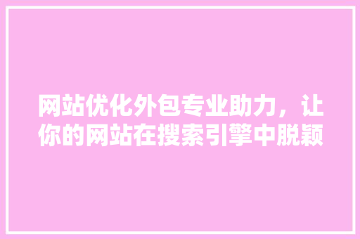 网站优化外包专业助力，让你的网站在搜索引擎中脱颖而出
