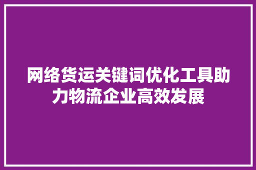 网络货运关键词优化工具助力物流企业高效发展