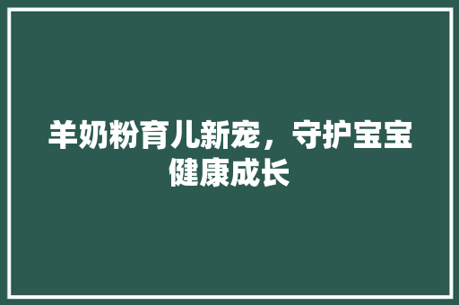 羊奶粉育儿新宠，守护宝宝健康成长