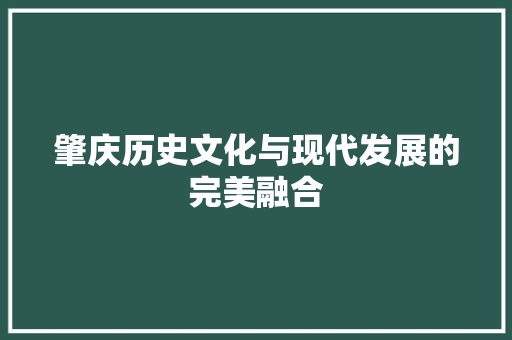 肇庆历史文化与现代发展的完美融合