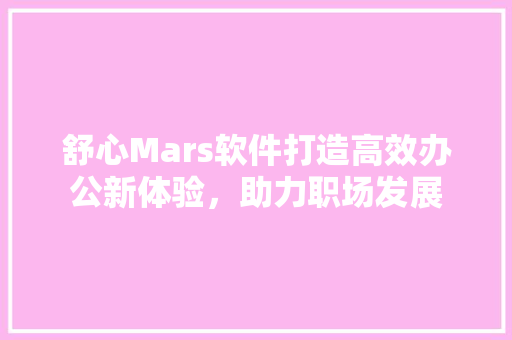 舒心Mars软件打造高效办公新体验，助力职场发展