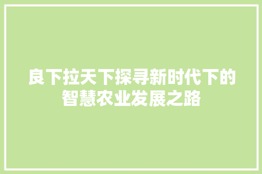 良下拉天下探寻新时代下的智慧农业发展之路
